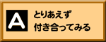 Aとりあえず付き合ってみる