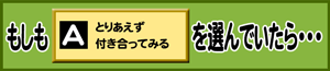 もしもA：とりあえず付き合ってみるを選んでいたら