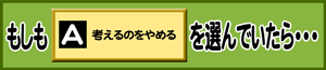 もしもA：考えるのをやめるを選んでいたら