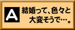 A:結婚って、色々と大変そうで…。