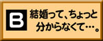 B:結婚って、ちょっと分からなくて…。