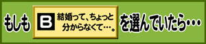 もしもB:結婚って、ちょっと分からなくて…。を選んでいたら