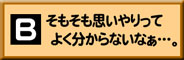 B:そもそも思いやりってよく分からないなぁ…。